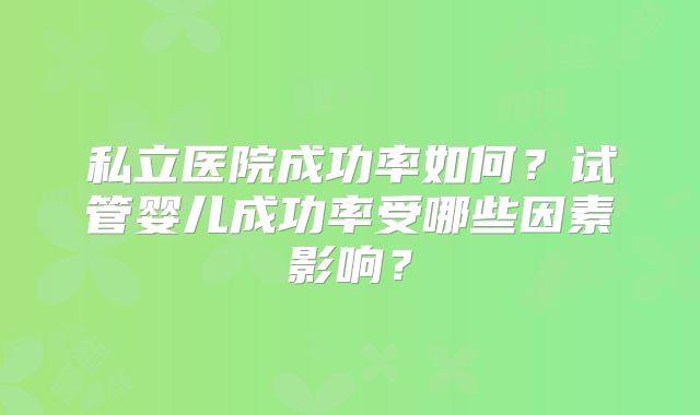 私立医院成功率如何？试管婴儿成功率受哪些因素影响？