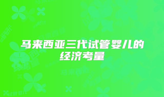 马来西亚三代试管婴儿的经济考量