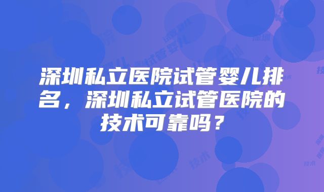 深圳私立医院试管婴儿排名，深圳私立试管医院的技术可靠吗？