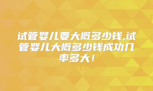 试管婴儿要大概多少钱,试管婴儿大概多少钱成功几率多大！