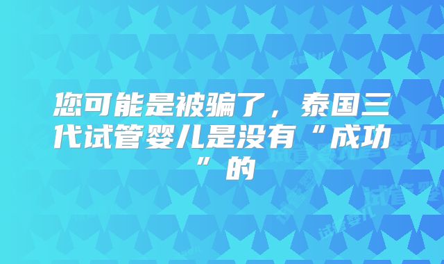 您可能是被骗了，泰国三代试管婴儿是没有“成功”的