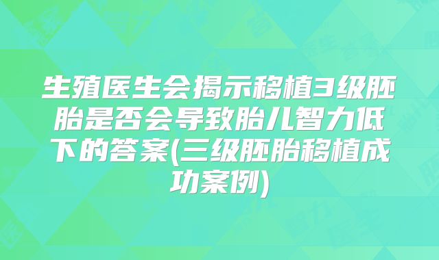 生殖医生会揭示移植3级胚胎是否会导致胎儿智力低下的答案(三级胚胎移植成功案例)