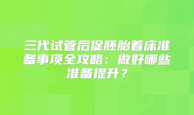 三代试管后促胚胎着床准备事项全攻略：做好哪些准备提升？