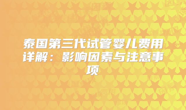 泰国第三代试管婴儿费用详解：影响因素与注意事项