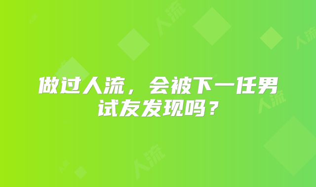做过人流，会被下一任男试友发现吗？