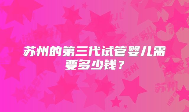苏州的第三代试管婴儿需要多少钱？