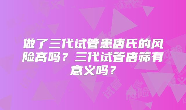 做了三代试管患唐氏的风险高吗?三代试管唐筛有意义吗?