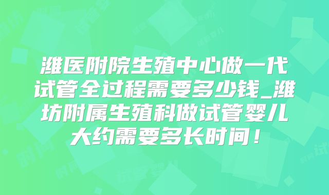 潍医附院生殖中心做一代试管全过程需要多少钱_潍坊附属生殖科做试管婴儿大约需要多长时间!