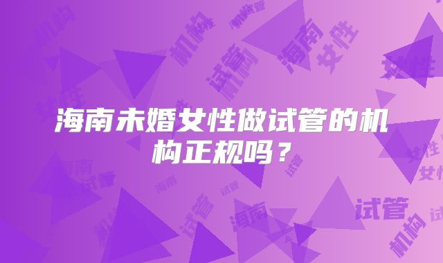 海南未婚女性做试管的机构正规吗?