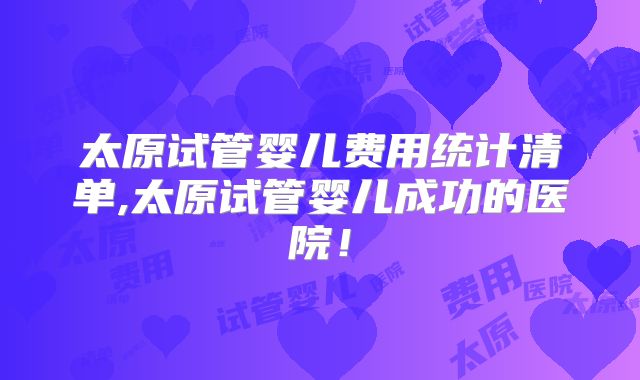 太原试管婴儿费用统计清单,太原试管婴儿成功的医院！