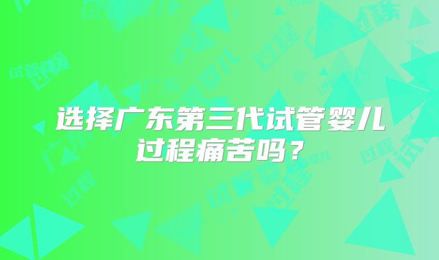 选择广东第三代试管婴儿过程痛苦吗？