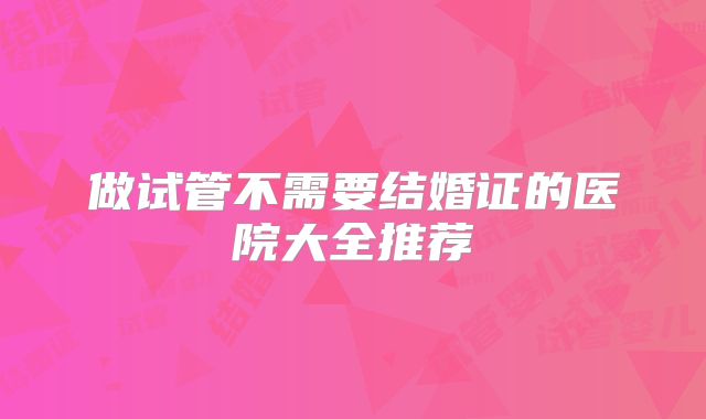做试管不需要结婚证的医院大全推荐