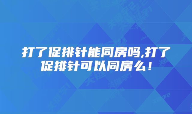 打了促排针能同房吗,打了促排针可以同房么！