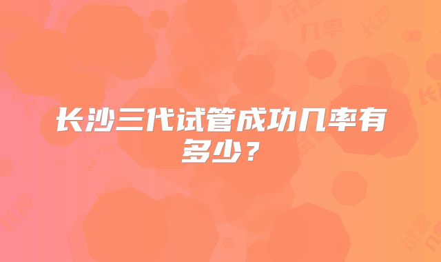 长沙三代试管成功几率有多少？