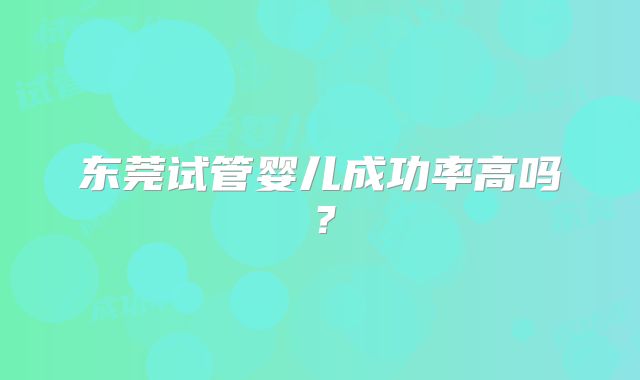 东莞试管婴儿成功率高吗？