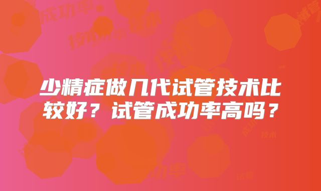 少精症做几代试管技术比较好？试管成功率高吗？