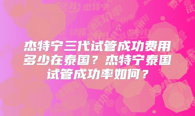 杰特宁三代试管成功费用多少在泰国？杰特宁泰国试管成功率如何？