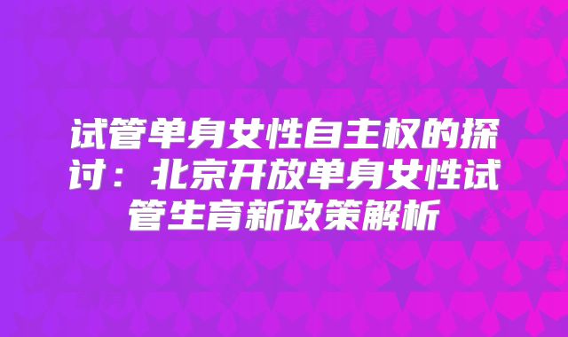 试管单身女性自主权的探讨：北京开放单身女性试管生育新政策解析