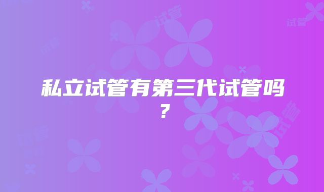 私立试管有第三代试管吗?