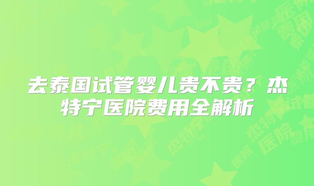 去泰国试管婴儿贵不贵？杰特宁医院费用全解析