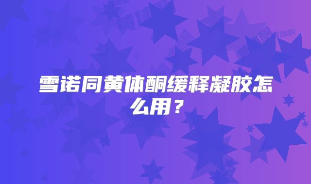 雪诺同黄体酮缓释凝胶怎么用?