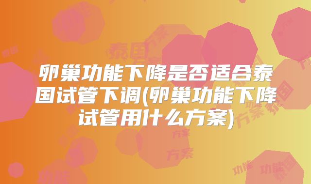 卵巢功能下降是否适合泰国试管下调(卵巢功能下降试管用什么方案)