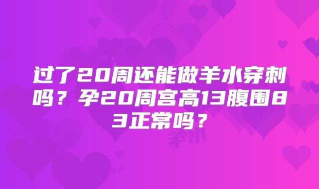 过了20周还能做羊水穿刺吗?孕20周宫高13腹围83正常吗?