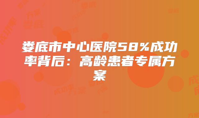 娄底市中心医院58%成功率背后：高龄患者专属方案