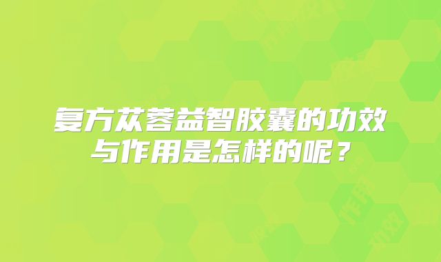 复方苁蓉益智胶囊的功效与作用是怎样的呢？