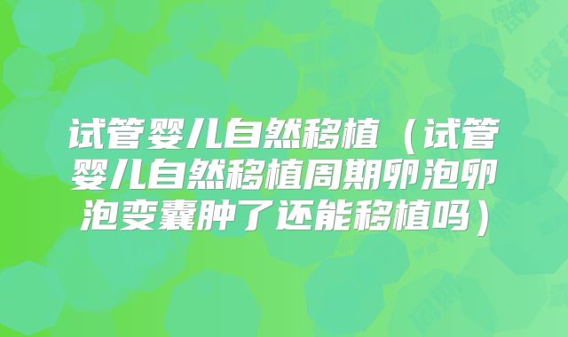 试管婴儿自然移植（试管婴儿自然移植周期卵泡卵泡变囊肿了还能移植吗）