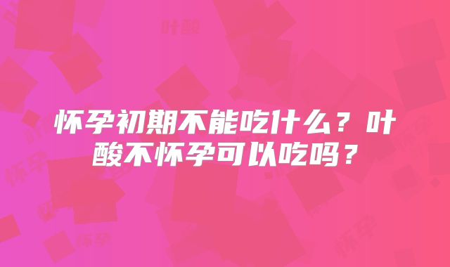 怀孕初期不能吃什么？叶酸不怀孕可以吃吗？