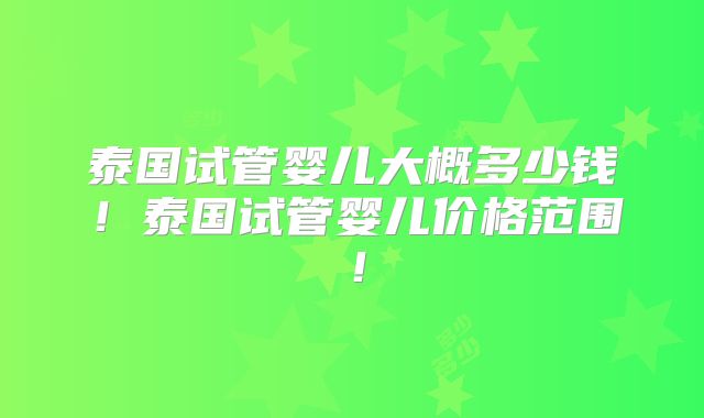 泰国试管婴儿大概多少钱！泰国试管婴儿价格范围！