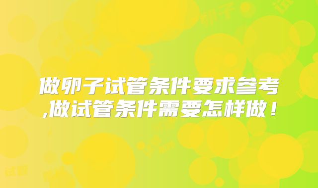 做卵子试管条件要求参考,做试管条件需要怎样做!