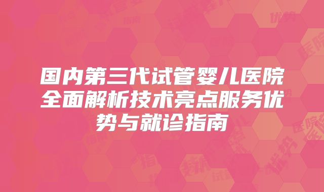 国内第三代试管婴儿医院全面解析技术亮点服务优势与就诊指南