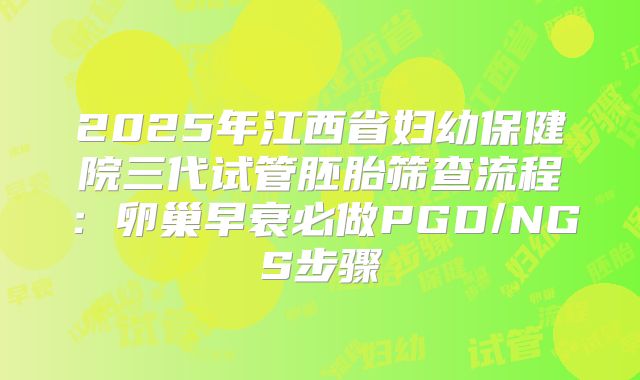 2025年江西省妇幼保健院三代试管胚胎筛查流程：卵巢早衰必做PGD/NGS步骤