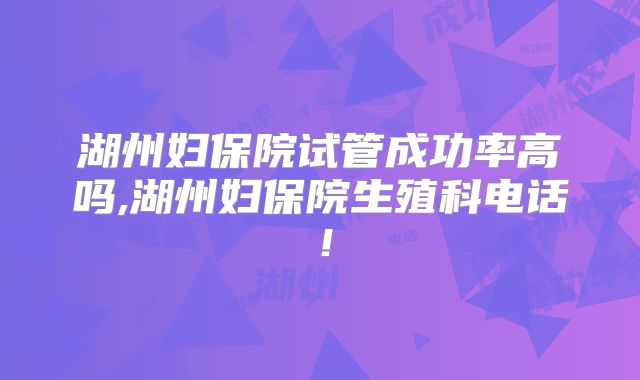 湖州妇保院试管成功率高吗,湖州妇保院生殖科电话！