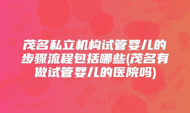 茂名私立机构试管婴儿的步骤流程包括哪些(茂名有做试管婴儿的医院吗)