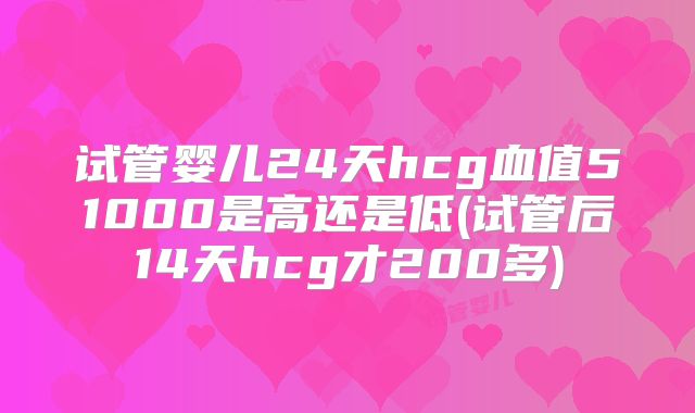 试管婴儿24天hcg血值51000是高还是低(试管后14天hcg才200多)
