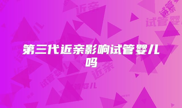 第三代近亲影响试管婴儿吗