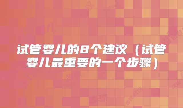 试管婴儿的8个建议（试管婴儿最重要的一个步骤）