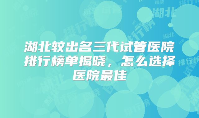 湖北较出名三代试管医院排行榜单揭晓,怎么选择医院最佳