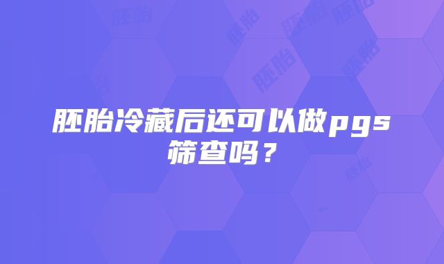 胚胎冷藏后还可以做pgs筛查吗？