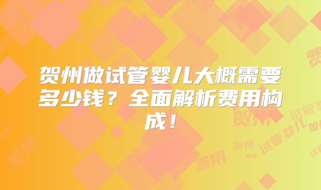 贺州做试管婴儿大概需要多少钱？全面解析费用构成！