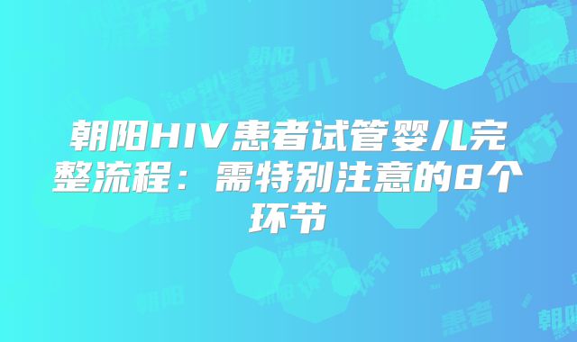朝阳HIV患者试管婴儿完整流程：需特别注意的8个环节