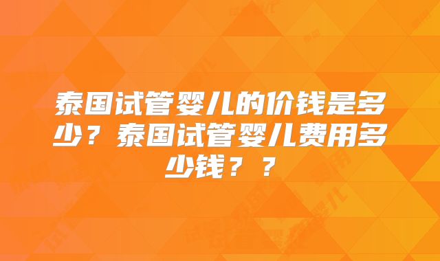 泰国试管婴儿的价钱是多少？泰国试管婴儿费用多少钱？？
