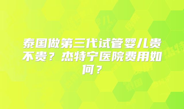 泰国做第三代试管婴儿贵不贵？杰特宁医院费用如何？