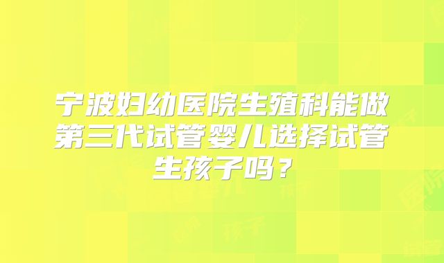 宁波妇幼医院生殖科能做第三代试管婴儿选择试管生孩子吗?