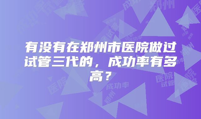 有没有在郑州市医院做过试管三代的，成功率有多高？