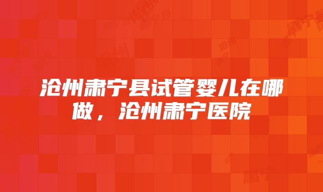 沧州肃宁县试管婴儿在哪做,沧州肃宁医院