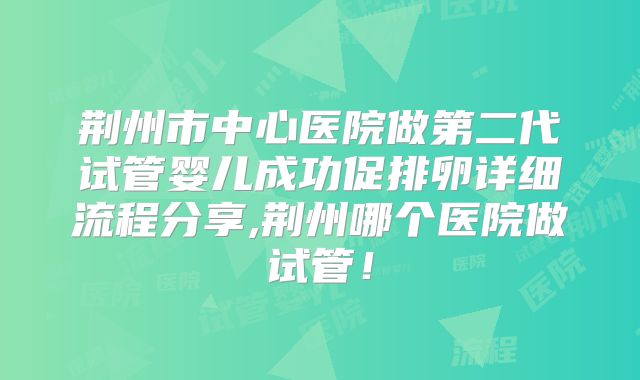 荆州市中心医院做第二代试管婴儿成功促排卵详细流程分享,荆州哪个医院做试管！